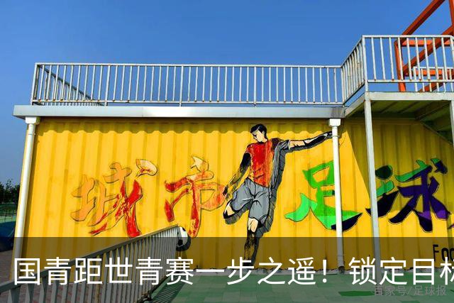 国青距世青赛一步之遥！锁定目标 破局之战！